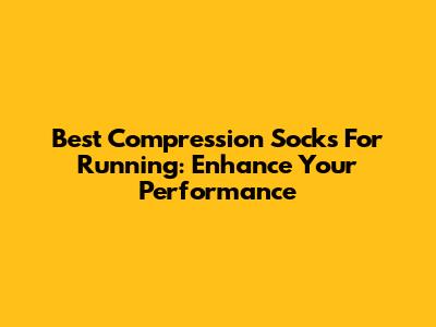 Best Compression Socks For Running: Enhance Your Performance