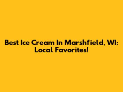 Best Ice Cream In Marshfield, WI: Local Favorites!