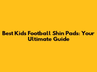 Best Kids' Football Shin Pads: Your Ultimate Guide