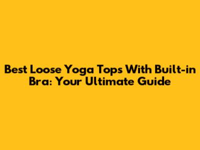 Best Loose Yoga Tops With Built-in Bra: Your Ultimate Guide