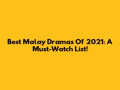 Best Malay Dramas Of 2021: A Must-Watch List!