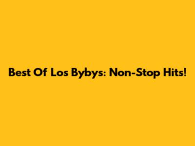 Best Of Los Bybys: Non-Stop Hits!
