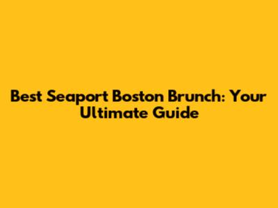 Best Seaport Boston Brunch: Your Ultimate Guide