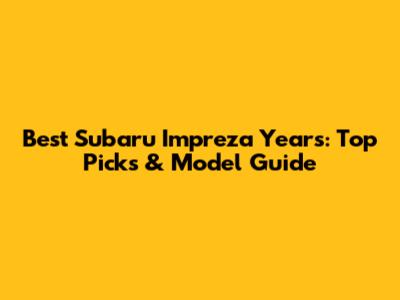 Best Subaru Impreza Years: Top Picks & Model Guide