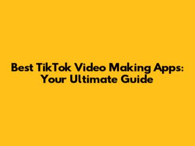 Best TikTok Video Making Apps: Your Ultimate Guide