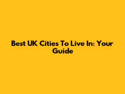 Best UK Cities To Live In: Your Guide