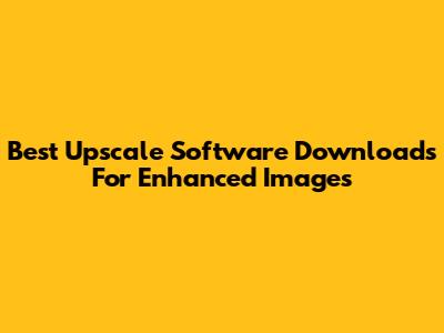 Best Upscale Software Downloads For Enhanced Images