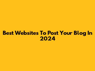 Best Websites To Post Your Blog In 2024