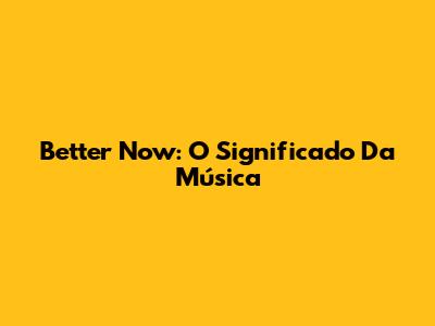 Better Now: O Significado Da Música