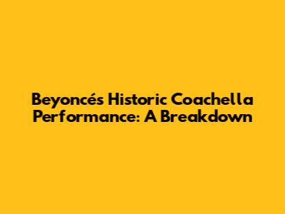 Beyoncé's Historic Coachella Performance: A Breakdown