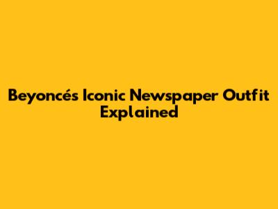 Beyoncé's Iconic Newspaper Outfit Explained