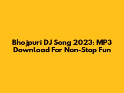 Bhojpuri DJ Song 2023: MP3 Download For Non-Stop Fun