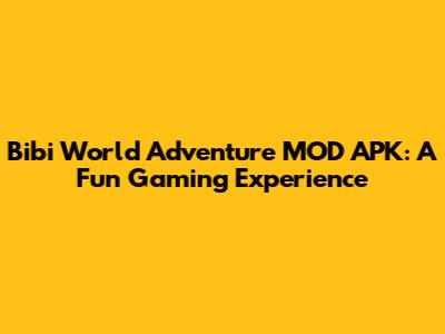 Bibi World Adventure MOD APK: A Fun Gaming Experience
