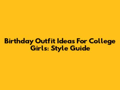 Birthday Outfit Ideas For College Girls: Style Guide