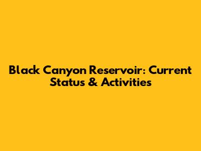 Black Canyon Reservoir: Current Status & Activities