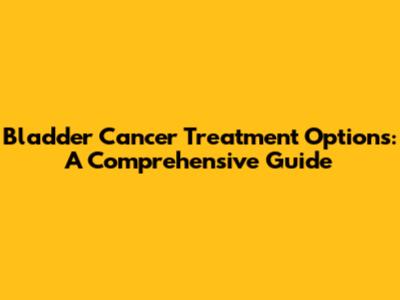 Bladder Cancer Treatment Options: A Comprehensive Guide