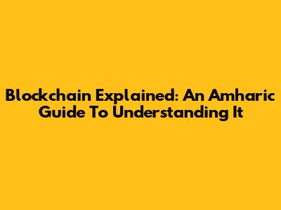 Blockchain Explained: An Amharic Guide To Understanding It