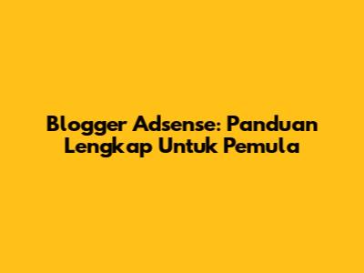 Blogger Adsense: Panduan Lengkap Untuk Pemula