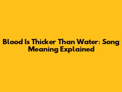 Blood Is Thicker Than Water: Song Meaning Explained
