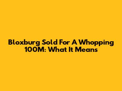 Bloxburg Sold For A Whopping 100M: What It Means