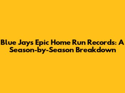 Blue Jays' Epic Home Run Records: A Season-by-Season Breakdown