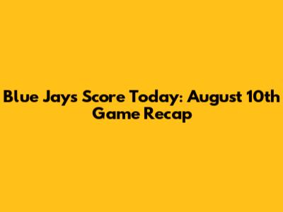 Blue Jays Score Today: August 10th Game Recap