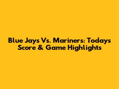 Blue Jays Vs. Mariners: Today's Score & Game Highlights