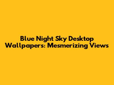 Blue Night Sky Desktop Wallpapers: Mesmerizing Views