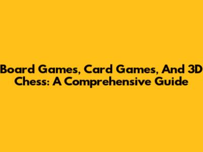 Board Games, Card Games, And 3D Chess: A Comprehensive Guide