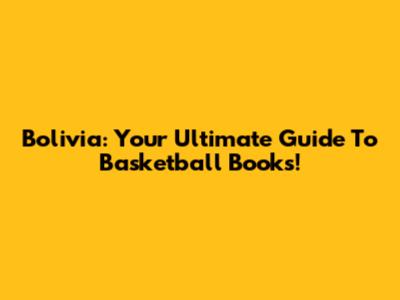 Bolivia: Your Ultimate Guide To Basketball Books!