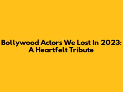 Bollywood Actors We Lost In 2023: A Heartfelt Tribute