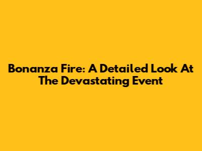 Bonanza Fire: A Detailed Look At The Devastating Event