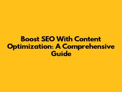 Boost SEO With Content Optimization: A Comprehensive Guide