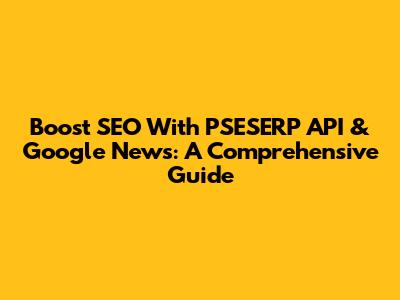 Boost SEO With PSESERP API & Google News: A Comprehensive Guide