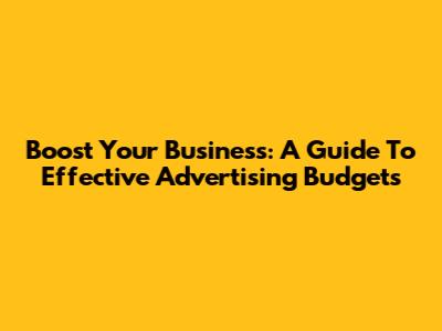 Boost Your Business: A Guide To Effective Advertising Budgets