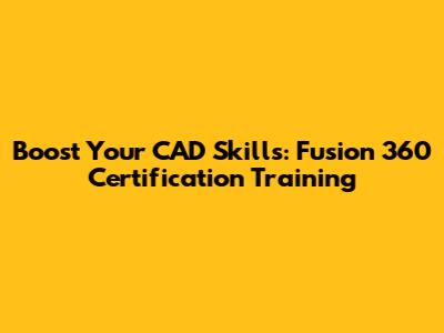 Boost Your CAD Skills: Fusion 360 Certification Training