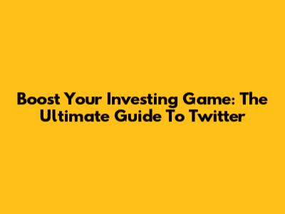 Boost Your Investing Game: The Ultimate Guide To Twitter