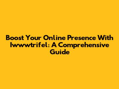 Boost Your Online Presence With Iwwwtrifel: A Comprehensive Guide