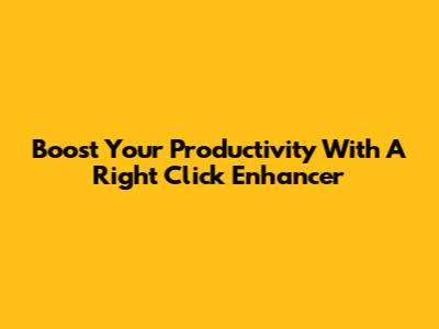 Boost Your Productivity With A Right Click Enhancer
