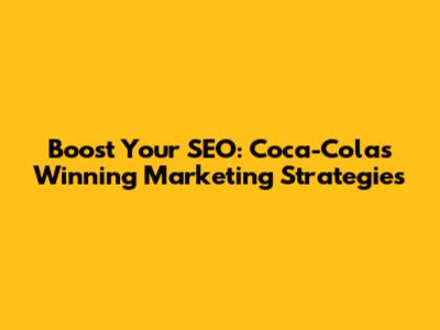 Boost Your SEO: Coca-Cola's Winning Marketing Strategies