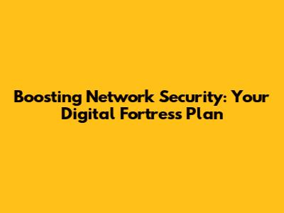 Boosting Network Security: Your Digital Fortress Plan