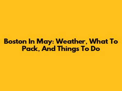 Boston In May: Weather, What To Pack, And Things To Do