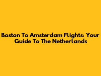 Boston To Amsterdam Flights: Your Guide To The Netherlands