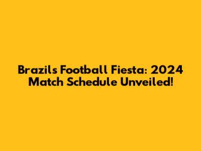 Brazil's Football Fiesta: 2024 Match Schedule Unveiled!