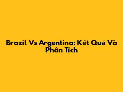 Brazil Vs Argentina: Kết Quả Và Phân Tích