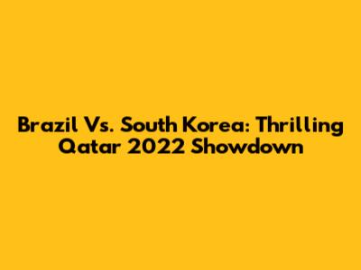 Brazil Vs. South Korea: Thrilling Qatar 2022 Showdown
