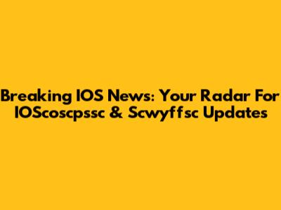 Breaking IOS News: Your Radar For IOScoscpssc & Scwyffsc Updates