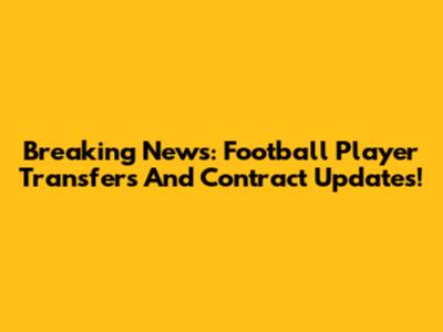 Breaking News: Football Player Transfers And Contract Updates!