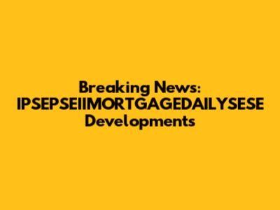 Breaking News: IPSEPSEIIMORTGAGEDAILYSESE Developments
