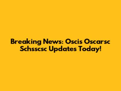 Breaking News: Oscis Oscarsc Schsscsc Updates Today!